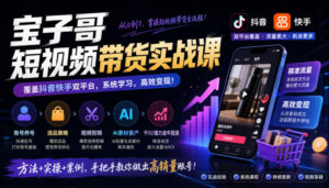 宝子哥短视频带货实战课，覆盖抖音快手双平台，账号养号、选品、剪辑，到AI素材量产、千川磁力金牛投流等（26年9月更新）-宝藏屋创业网