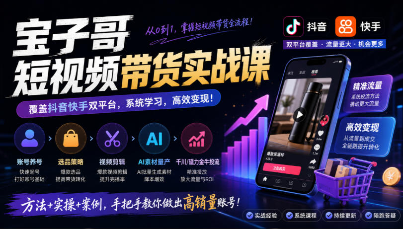 宝子哥短视频带货实战课，覆盖抖音快手双平台，账号养号、选品、剪辑，到AI素材量产、千川磁力金牛投流等（26年9月更新）-宝藏屋创业网