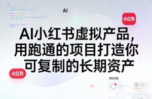 AI小红书虚拟产品,用跑通的项目打造你可复制的长期资产(更新0902)-宝藏屋创业网