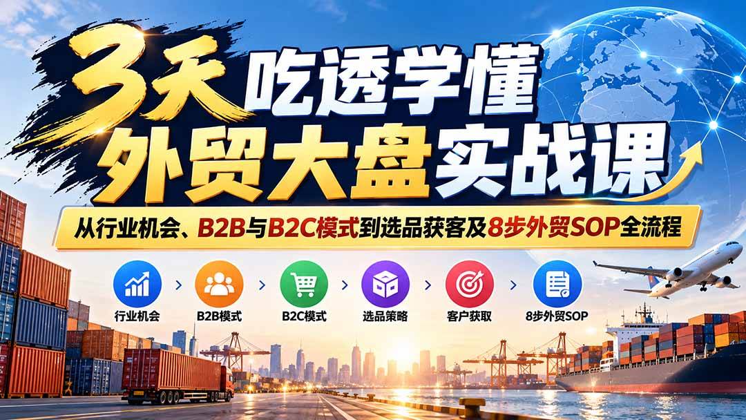 （20691期）3天吃透学懂外贸大盘实战课：从行业机会、B2B与B2C模式到选品获客及8步外贸SOP全流程