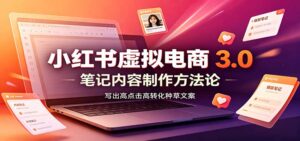 小红书虚拟电商3.0:账号搭建选品开店,笔记内容制作,矩阵投放教学-宝藏屋创业网