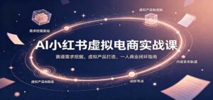 AI小红书虚拟电商实战课：赛道需求挖掘，虚拟产品打造，一人商业闭环指南-宝藏屋创业网