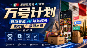 墨西哥跨境AI带货万号计划，蓝海赛道AI矩阵起号，素材量产极速出单实战课-宝藏屋创业网