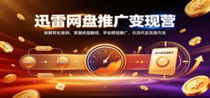 迅雷网盘推广变现营：拆解转化案例，掌握收益翻倍，学会群组推广、引流代发实操方法-宝藏屋创业网