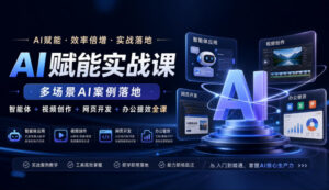 AI赋能实战课,多场景AI案例落地,智能体+视频创作+网页开发+办公提效全课-宝藏屋创业网