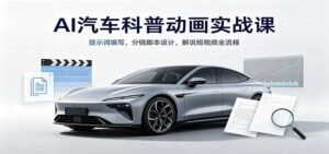 AI汽车科普动画实战课:提示词编写,分镜脚本设计,解说短视频全流程-宝藏屋创业网