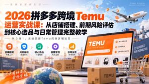 （20458期）2026拼多多跨境Temu运营实战课：从店铺搭建、前期风险评估到核心选品与日常管理完整教学-宝藏屋创业网
