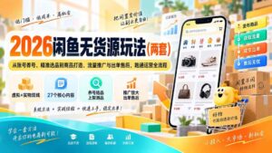 (20426期)2026闲鱼无货源玩法(两套):从账号养号、精准选品到商品打造、流量推广与出单售后,跑通运营全流程-宝藏屋创业网