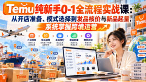 【无水印】Temu纯新手0-1全流程实战课:从开店准备、模式选择到发品核价与新品起量,系统掌握跨境运营-宝藏屋创业网