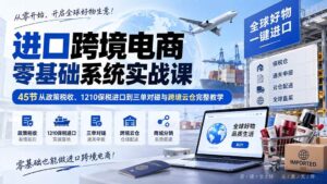 (20287期)进口跨境电商零基础系统实战课:45节从政策税收、1210保税进口到三单对碰与跨境云仓完整教学-宝藏屋创业网