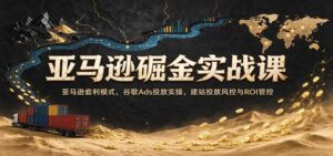 亚马逊掘金实战课:亚马逊套利模式,谷歌Ads投放实操,建站投放风控与ROI管控-宝藏屋创业网