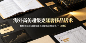 海外高仿超级克隆奢侈品话术,教你把陌生流量变成长期复购的稳定客户【文档】-宝藏屋创业网