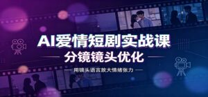 AI爱情短剧实战课:故事剧本创作,分镜镜头优化,智能体提示词-宝藏屋创业网