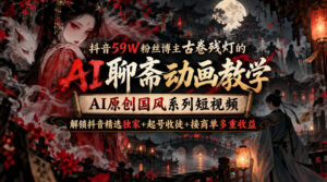 抖音59W粉丝博主古卷残灯的AI聊斋动画教学，AI原创国风系列短视频，解锁抖音精选独家+起号收徒+接商单多重收益-宝藏屋创业网