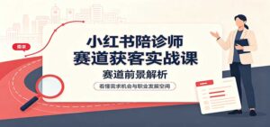 小红书陪诊师赛道获客实战课:赛道前景解析,账号运营,业务流程风控-宝藏屋创业网