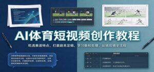 AI体育短视频创作教程：吃透赛道特点，打磨剧本定稿，学习版权处理，运镜剪辑全流程-宝藏屋创业网