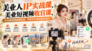 【无水印】美业人IP实战课，美业短视频收官课，从内容拍摄直播私域，手把手打造同城变现IP-宝藏屋创业网