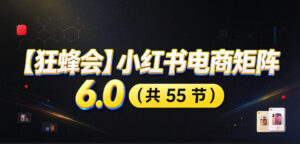 【无水印】【狂蜂会】小红书电商矩阵6.0,从零教你店铺搭建、多渠道精细化选品、AI素材原创、自动化发笔记、矩阵起店放大等-宝藏屋创业网