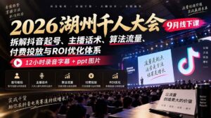 (20525期)2026湖州千人大会9月线下课:拆解抖音起号、主播话术、算法流量、付费投放与ROI优化体系,12小时录音字幕+ppt图片-宝藏屋创业网