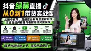 (20224期)抖音绿幕直播从0到1带货实战课:从账号权限、直播选品到背景素材制作,掌握直播间搭建与电脑开播完整实操-宝藏屋创业网