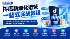 (20487期)抖店精细化运营一站式实战教程:开店布局、类目选品、体验分、动销、自然流、活动运营、千川及合规管理-宝藏屋创业网