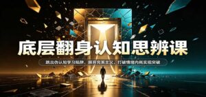 底层翻身认知思辨课：跳出伪认知学习陷阱，摒弃完美主义，打破情绪内耗实现突破-宝藏屋创业网