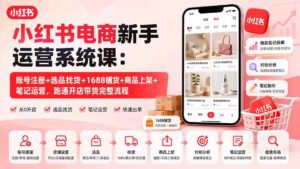 （20319期）小红书电商新手运营系统课：账号注册+选品找货+1688铺货+商品上架+笔记运营，跑通开店带货完整流程-宝藏屋创业网