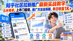 知乎社区拉新推广最新实战教学,6米每单,上手门槛低,推广方法全拆解,单日收益1K+!-宝藏屋创业网