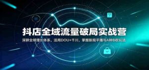 抖店全域流量破局实战营:深耕全域增长体系,活用DOU+千川,掌握新规平播与A种B收玩法-宝藏屋创业网