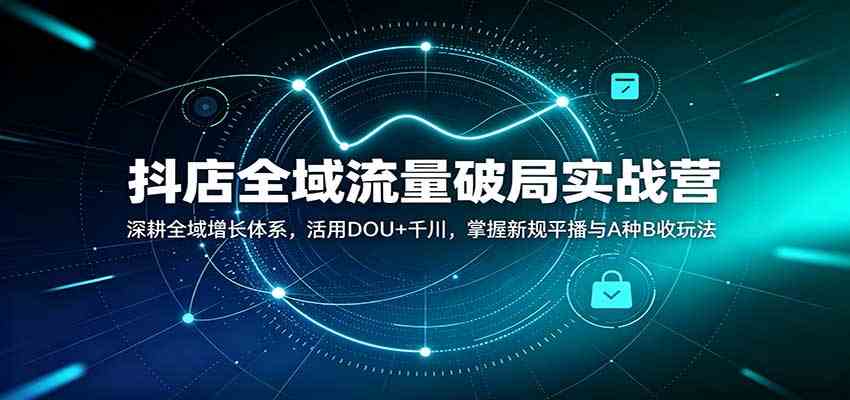 抖店全域流量破局实战营：深耕全域增长体系，活用DOU+千川，掌握新规平播与A种B收玩法-宝藏屋创业网