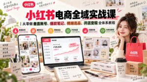 小红书电商全域实战课｜从零做垂直账号、爆款笔记、精细选品、开店变现全体系教程-宝藏屋创业网