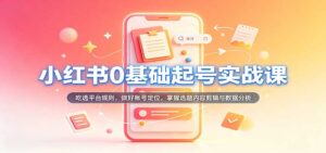 小红书0基础起号实战课：吃透平台规则，做好账号定位，掌握选题内容剪辑与数据分析-宝藏屋创业网