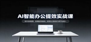 AI智能办公提效实战课:软件安装配置,活用插件技能包,实现办公自动化与多平台接入-宝藏屋创业网