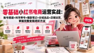 （20467期）零基础小红书电商运营实战：账号搭建+科学养号+爆款笔记+全域选品+店铺运营，掌握完整变现闭环方法-宝藏屋创业网