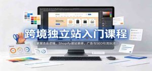 跨境独立站入门课程:掌握选品逻辑,Shopify建站装修,广告与SEO引流玩法-宝藏屋创业网