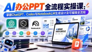 (20660期)【无水印】AI办公PPT全流程实操课: 掌握ChatGPT、Codex与NotebookLM生成设计及可编辑全流程-宝藏屋创业网