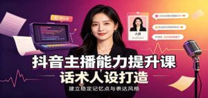 抖音主播能力提升课:账号底层逻辑,直播间搭建调试,话术人设打造全套教学-宝藏屋创业网