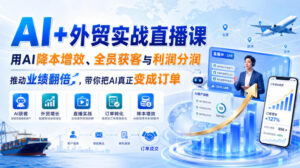 AI+外贸实战直播课，用AI降本增效、全员获客与利润分润，推动业绩翻倍，带你把AI真正变成订单（26.08.31）-宝藏屋创业网