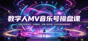 数字人MV音乐号操盘课:AI图文音乐制作,分镜脚本,对嘴人脸处理,去水印零粉挂载热榜-宝藏屋创业网