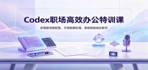 Codex职场高效办公特训课:多模型切换配置,文档数据处理,音视频自动化教学-宝藏屋创业网