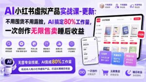 (20311期)AI小红书虚拟产品实战课-更新:不用囤货不用露脸,AI搞定80%工作量,一次创作无限售卖睡后收益-宝藏屋创业网