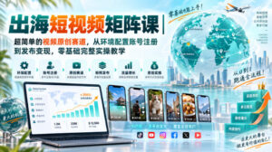 出海短视频矩阵课｜超简单的视频原创赛道，从环境配置账号注册到发布变现，零基础完整实操教学-宝藏屋创业网