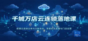 千城万店云连锁落地课:搭建云连锁主体与分账体系,掌握投流直播与门店运营-宝藏屋创业网