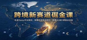 跨境新赛道掘金课：吃透Temu平台规则，掌握开店发品核价，跑通从0到1跨境全流程-宝藏屋创业网