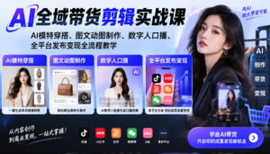 AI全域带货剪辑实战课|AI模特穿搭、图文动图制作、数字人口播、全平台发布变现全流程教学-宝藏屋创业网