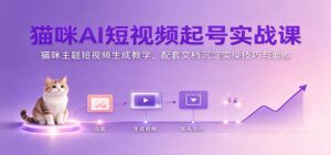 猫咪AI短视频起号实战课:猫咪主题短视频生成教学,配套文档沉淀实操技巧与要点-宝藏屋创业网