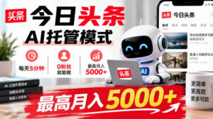 今日头条AI托管模式,每天5分钟,0粉丝就能做,最高月入5000+【揭秘】-宝藏屋创业网