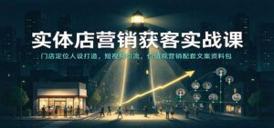 实体店营销获客实战课:门店定位人设打造,短视频引流,价值观营销配套文案资料包-宝藏屋创业网