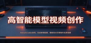 高智能模型视频创作:Astra与Codex协同,完成参数配置,借助双AI引擎制作优质视频-宝藏屋创业网