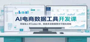 AI电商数据工具开发课：零基础上手Codex+BI，搭建多店数据整合可视化看板-宝藏屋创业网